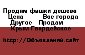 Продам фишки дешева  › Цена ­ 550 - Все города Другое » Продам   . Крым,Гвардейское